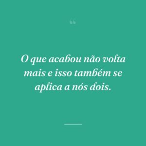 O que acabou não volta mais e isso também se aplica a nós dois.