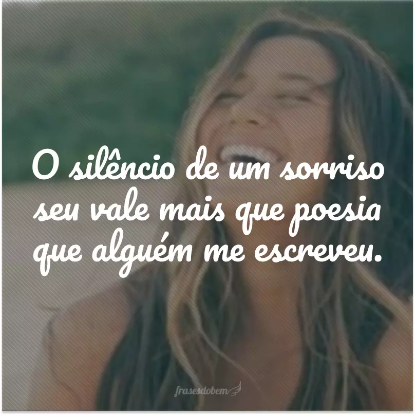 O silêncio de um sorriso seu vale mais que poesia que alguém me escreveu.