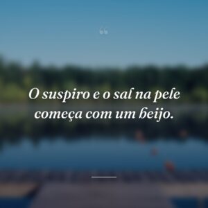O suspiro e o sal na pele começa com um beijo.