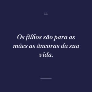 Os filhos são para as mães as âncoras da sua vida.