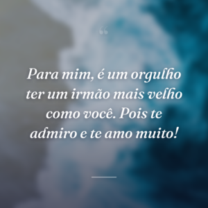 Para mim, é um orgulho ter um irmão mais velho como você. Pois te admiro e te amo muito!