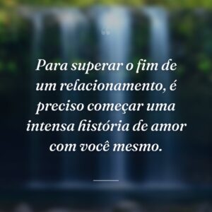 Para superar o fim de um relacionamento, é preciso começar uma intensa história de amor com você mesmo.