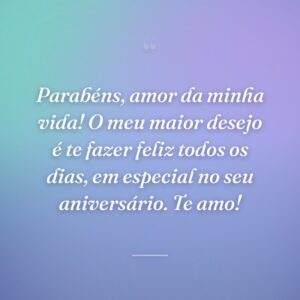 Parabéns, amor da minha vida! O meu maior desejo é te fazer feliz todos os dias, em especial no seu aniversário. Te amo!