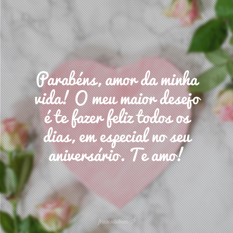 Parabéns, amor da minha vida! O meu maior desejo é te fazer feliz todos os dias, em especial no seu aniversário. Te amo!