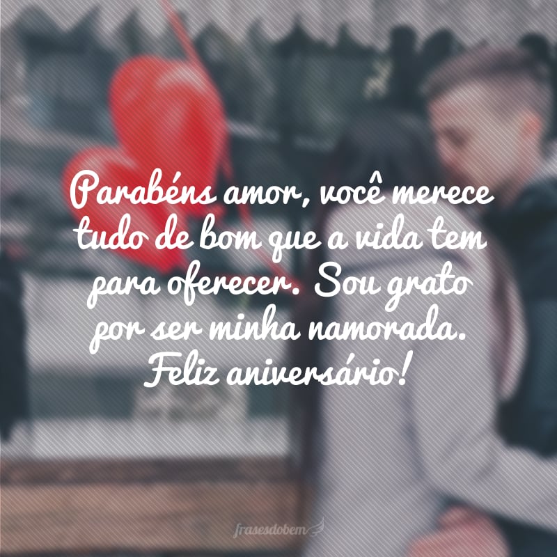 Parabéns amor, você merece tudo de bom que a vida tem para oferecer. Sou grato por ser minha namorada. Feliz aniversário!