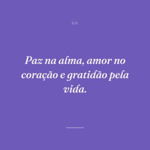 Paz na alma, amor no coração e gratidão pela vida.