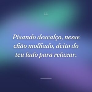 Pisando descalço, nesse chão molhado, deito do teu lado para relaxar.