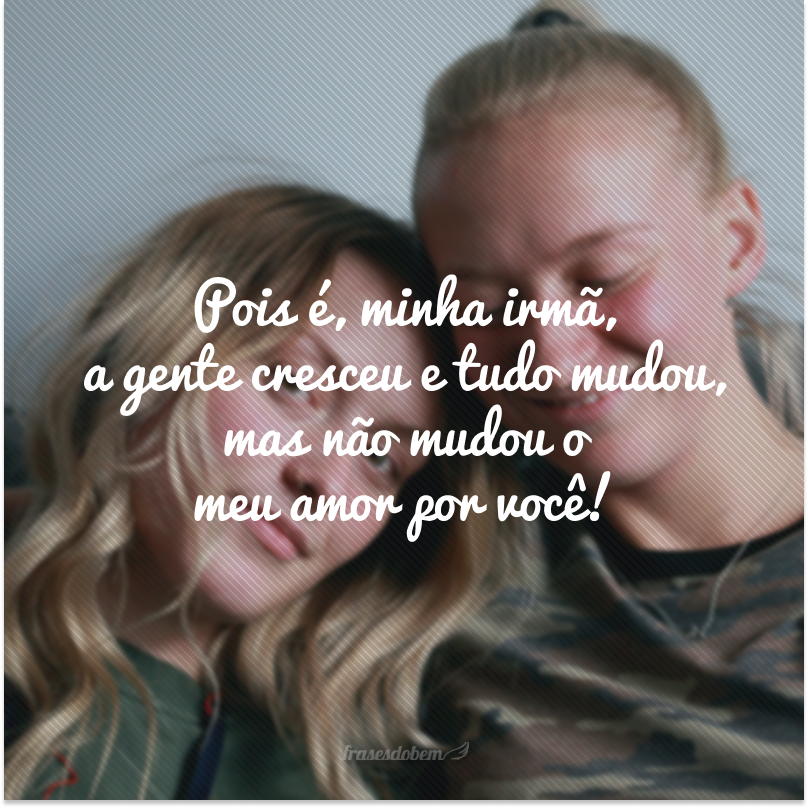 Pois é, minha irmã, a gente cresceu e tudo mudou, mas não mudou o meu amor por você!