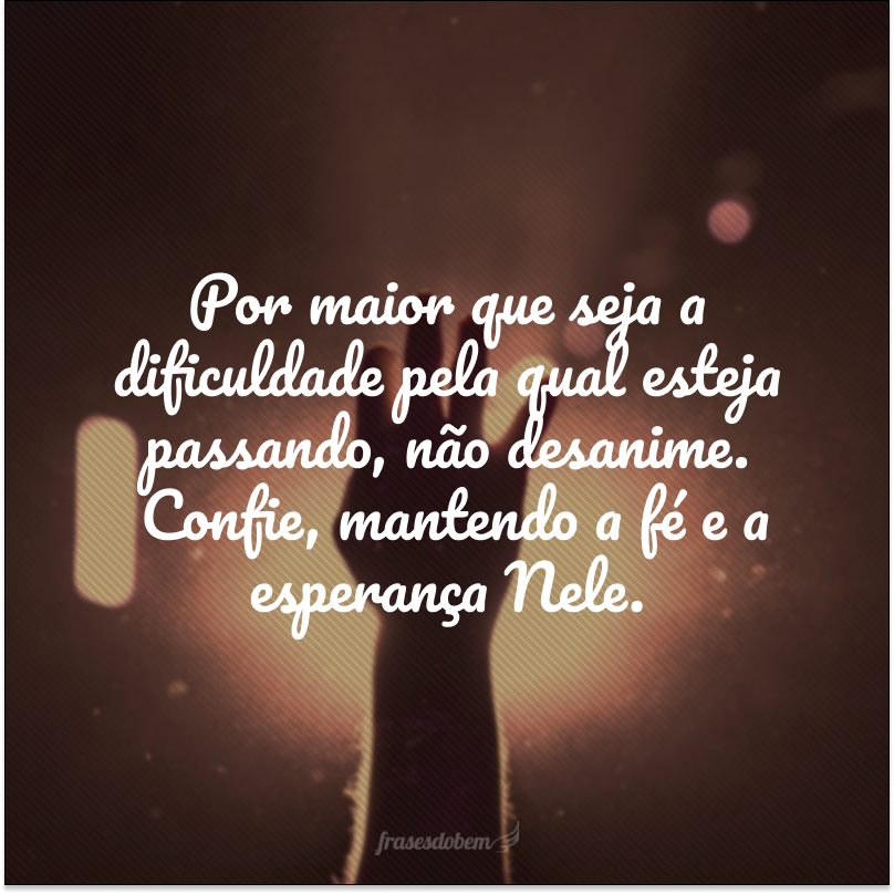 Por maior que seja a dificuldade pela qual esteja passando, não desanime. Confie, mantendo a fé e a esperança Nele.