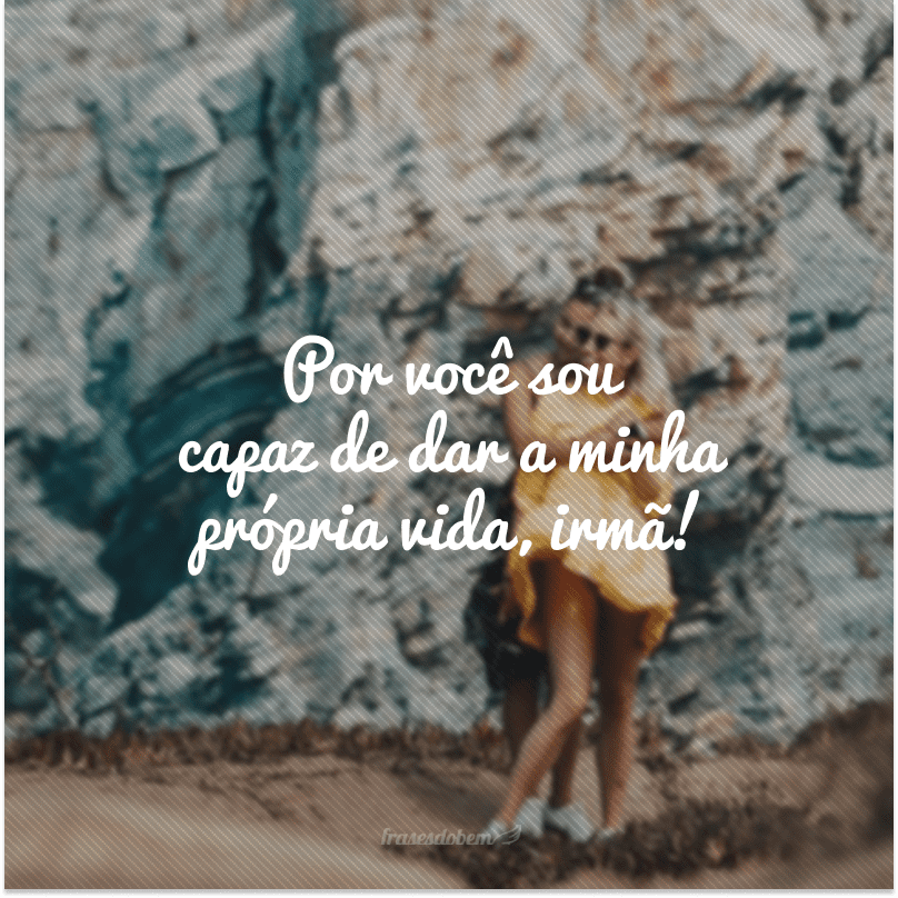 Por você sou capaz de dar a minha própria vida, irmã!