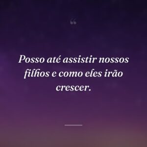 Posso até assistir nossos filhos e como eles irão crescer.