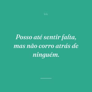 Posso até sentir falta, mas não corro atrás de ninguém.