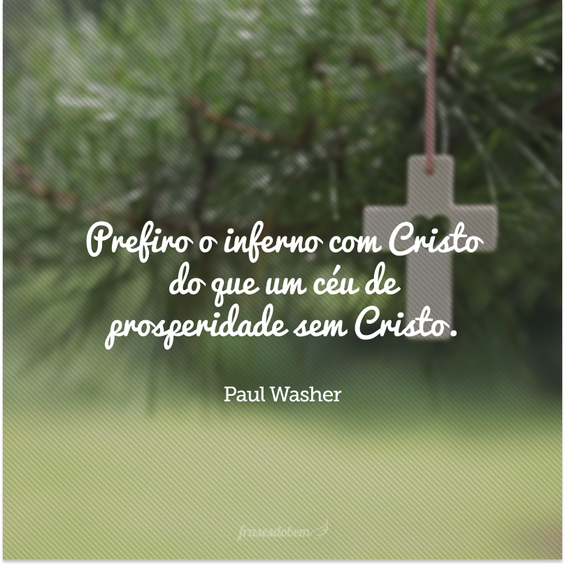 Prefiro o inferno com Cristo do que um céu de prosperidade sem Cristo. 