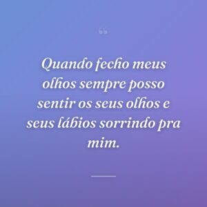 Quando fecho meus olhos sempre posso sentir os seus olhos e seus lábios sorrindo pra mim.