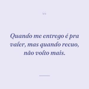 Quando me entrego é pra valer, mas quando recuo, não volto mais.