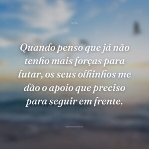 Quando penso que já não tenho mais forças para lutar, os seus olhinhos me dão o apoio que preciso para seguir em frente.