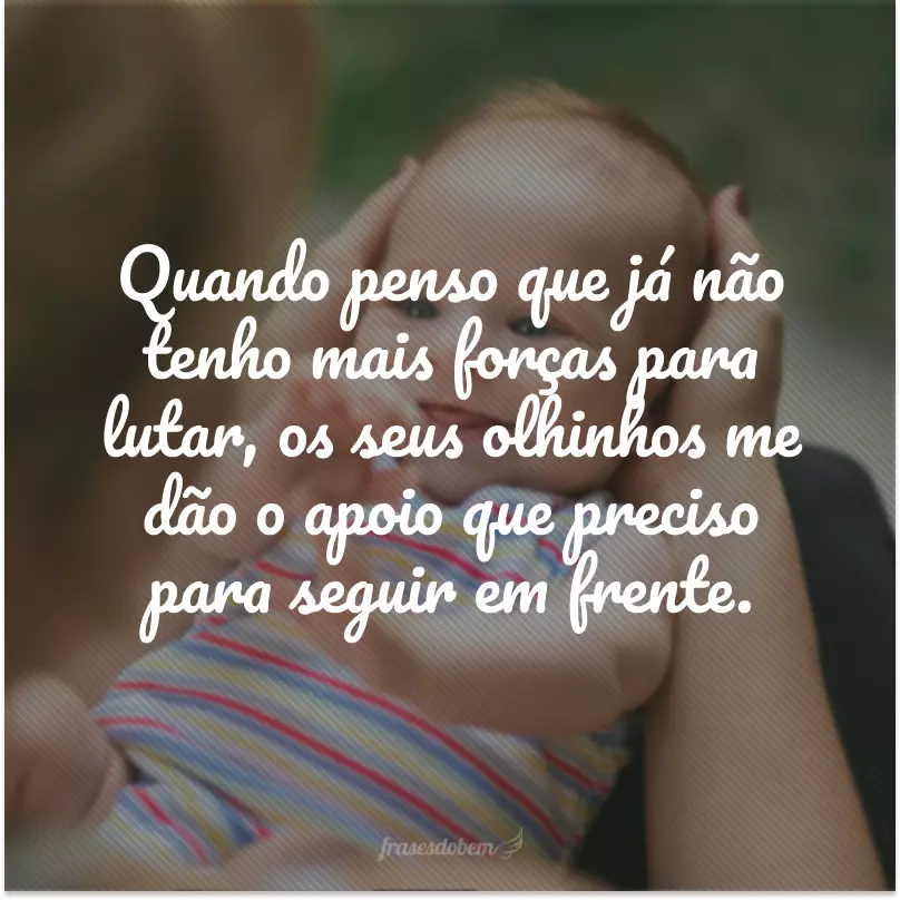 Quando penso que já não tenho mais forças para lutar, os seus olhinhos me dão o apoio que preciso para seguir em frente.