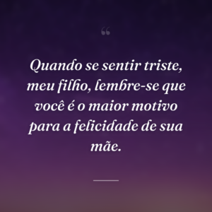 Quando se sentir triste, meu filho, lembre-se que você é o maior motivo para a felicidade de sua mãe.