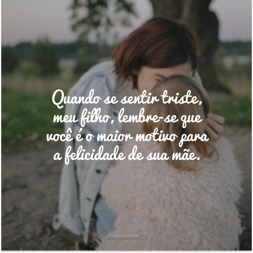 Quando se sentir triste, meu filho, lembre-se que você é o maior motivo para a felicidade de sua mãe.