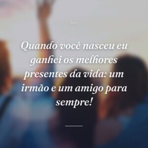 Quando você nasceu eu ganhei os melhores presentes da vida: um irmão e um amigo para sempre!