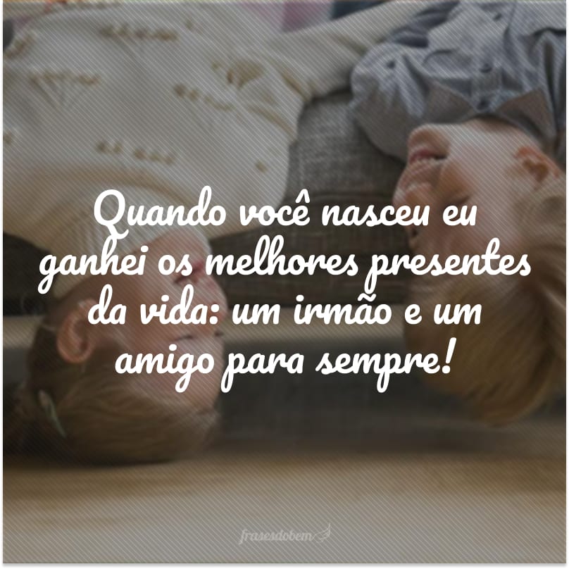 Quando você nasceu eu ganhei os melhores presentes da vida: um irmão e um amigo para sempre!