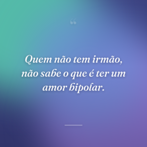 Quem não tem irmão, não sabe o que é ter um amor bipolar.