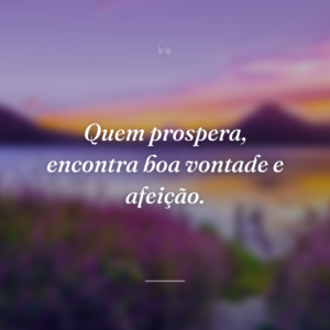 Quem prospera, encontra boa vontade e afeição.