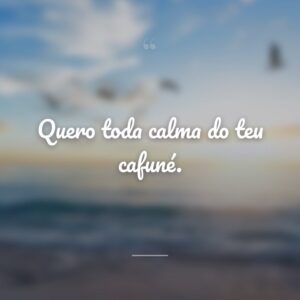 Quero toda calma do teu cafuné.