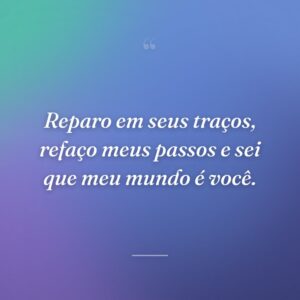 Reparo em seus traços, refaço meus passos e sei que meu mundo é você.