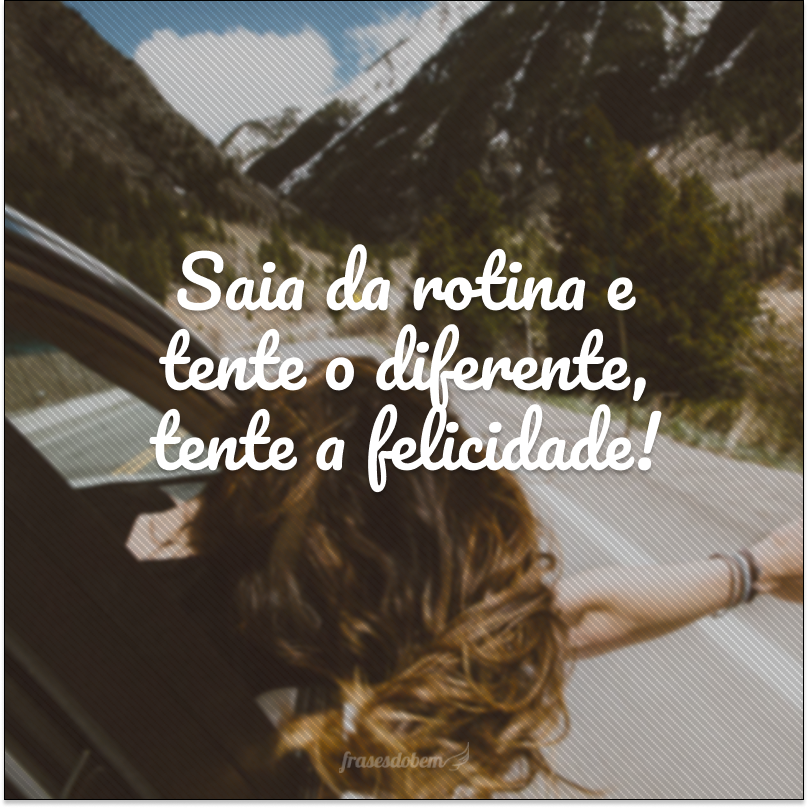 Saia da rotina e tente o diferente, tente a felicidade!