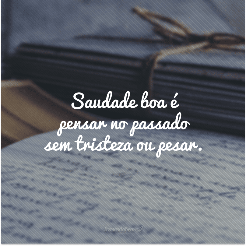 Saudade boa é pensar no passado sem tristeza ou pesar.