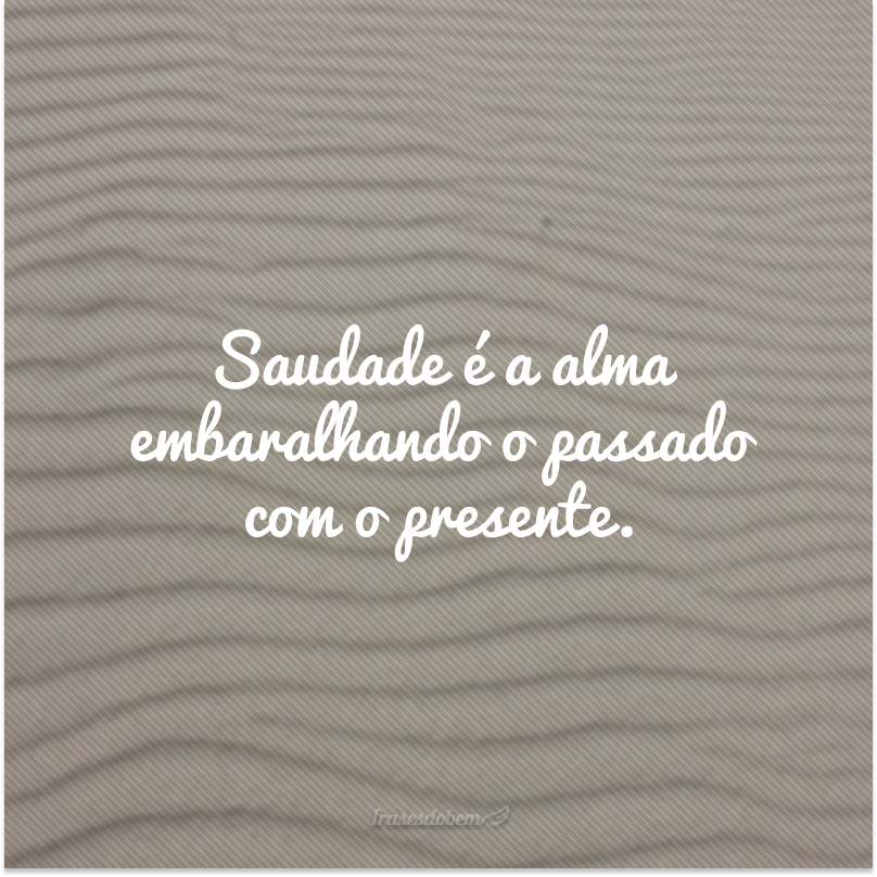 Saudade é a alma embaralhando o passado com o presente.