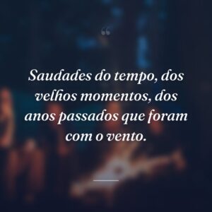 Saudades do tempo, dos velhos momentos, dos anos passados que foram com o vento.
