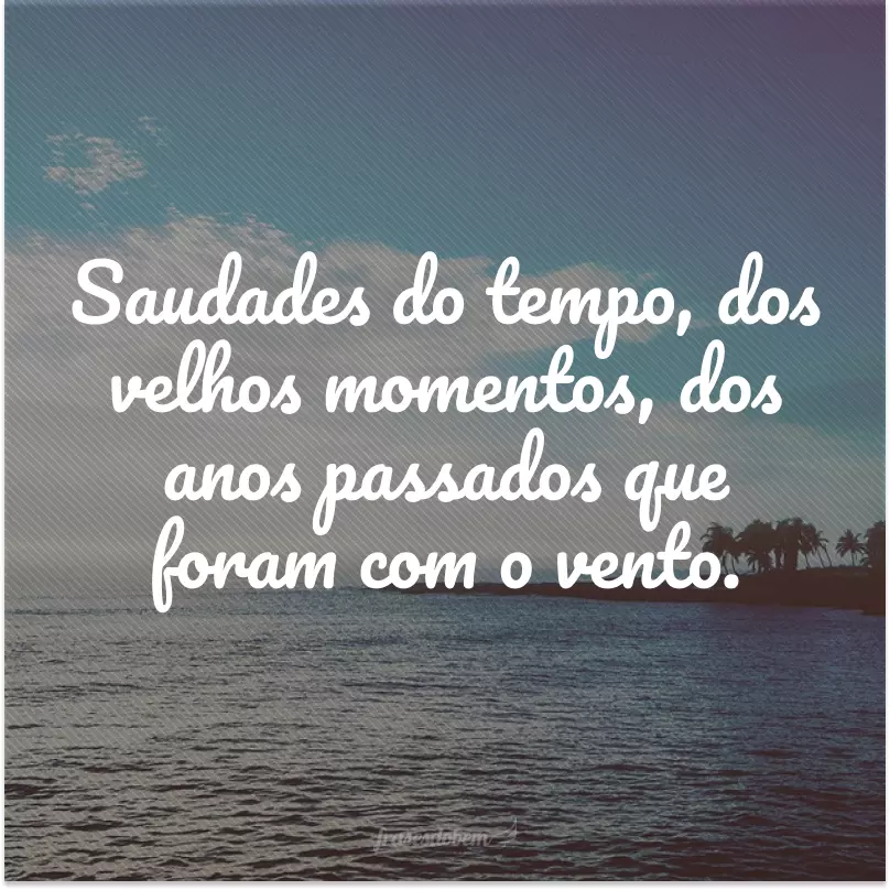 Saudades do tempo, dos velhos momentos, dos anos passados que foram com o vento.