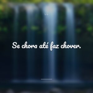 Se chora até faz chover.