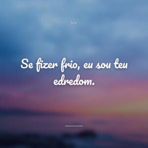 Se fizer frio, eu sou teu edredom.