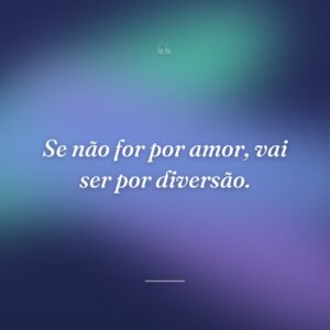 Se não for por amor, vai ser por diversão.