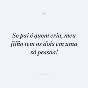 Se pai é quem cria, meu filho tem os dois em uma só pessoa!