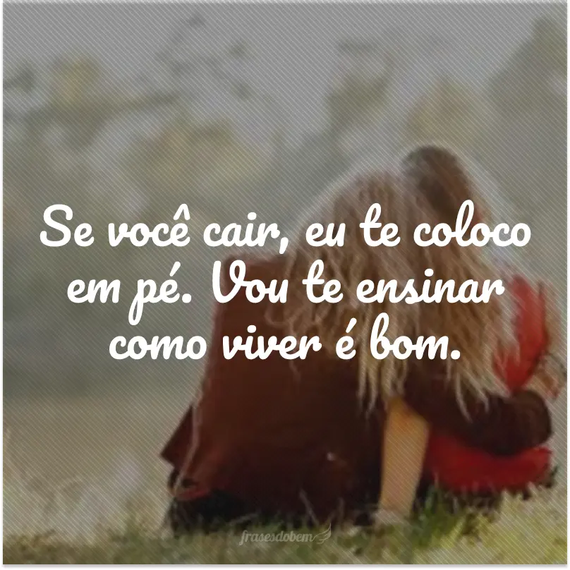 Se você cair, eu te coloco em pé. Vou te ensinar como viver é bom.