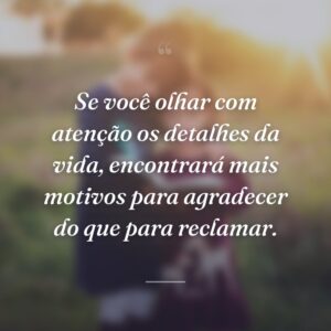 Se você olhar com atenção os detalhes da vida, encontrará mais motivos para agradecer do que para reclamar.