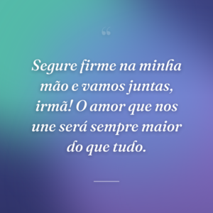 Segure firme na minha mão e vamos juntas, irmã! O amor que nos une será sempre maior do que tudo.