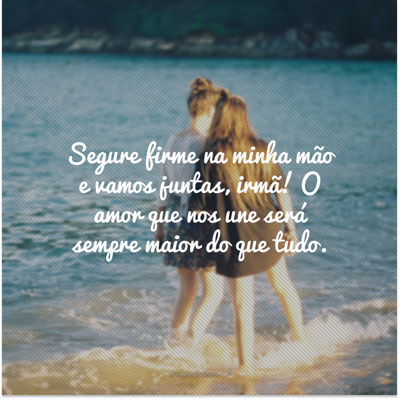 Segure firme na minha mão e vamos juntas, irmã! O amor que nos une será sempre maior do que tudo.