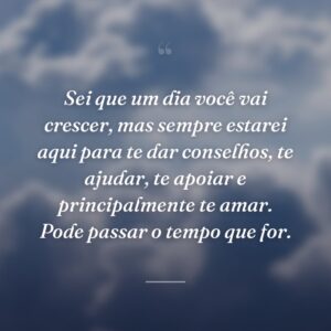 Sei que um dia você vai crescer, mas sempre estarei aqui para te dar conselhos, te ajudar, te apoiar e principalmente te amar. Pode passar o tempo que for.