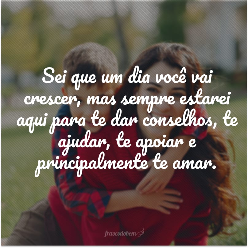 Sei que um dia você vai crescer, mas sempre estarei aqui para te dar conselhos, te ajudar, te apoiar e principalmente te amar. Pode passar o tempo que for. 