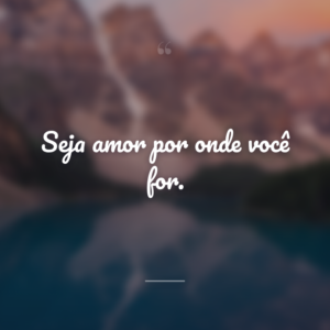 Seja amor por onde você for.