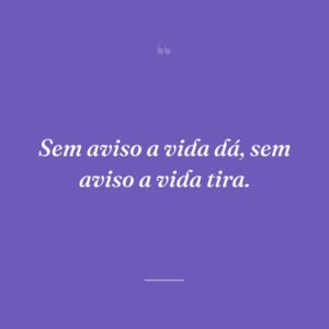 Sem aviso a vida dá, sem aviso a vida tira.