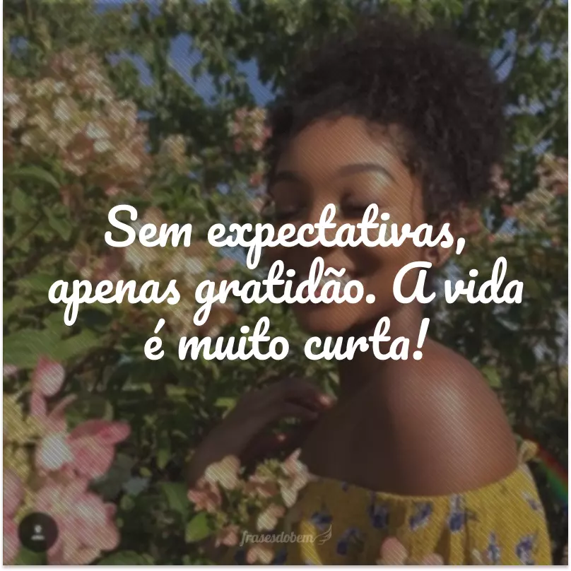 Sem arrependimentos, apenas aprendizados. Sem preocupações, apenas aceitação. Sem expectativas, apenas gratidão. A vida é muito curta!