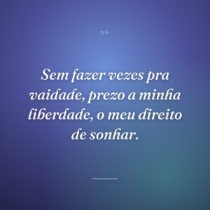 Sem fazer vezes pra vaidade, prezo a minha liberdade, o meu direito de sonhar.