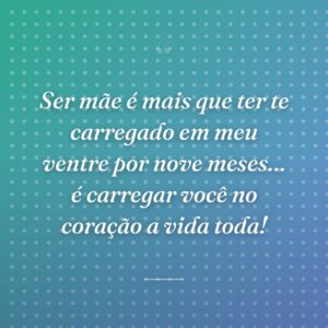 Ser mãe é mais que ter te carregado em meu ventre por nove meses… é carregar você no coração a vida toda!