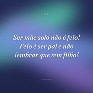 Ser mãe solo não é feio! Feio é ser pai e não lembrar que tem filho!